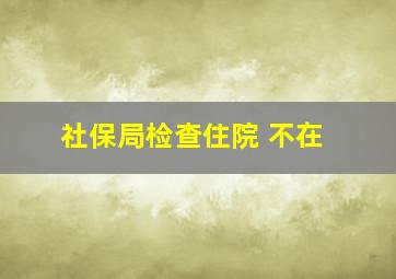 社保局检查住院 不在